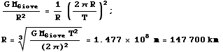 RowBox[{(G M_Giove)/R^2 = 1/R ((2π R)/T)^2, ;,  , RowBox[{R, =, RowBox[{(G M_Giove T^2)/(2π)^2^(1/3), =, RowBox[{RowBox[{1.477,  , ,  , 10^8 , m}], =, 147 700 km }]}]}]}]